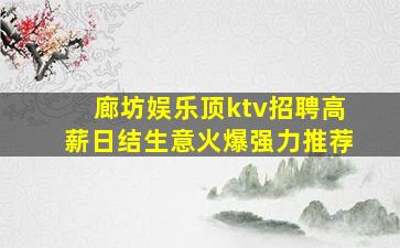 廊坊娱乐顶ktv招聘高薪日结生意火爆强力推荐